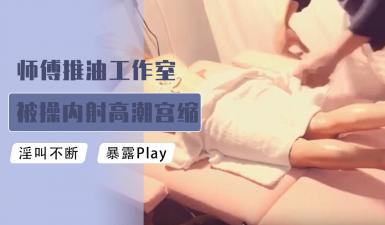 师傅推油工作室被肏内射高潮宫缩颤抖 师傅推油工作室被肏内射高潮宫缩颤抖